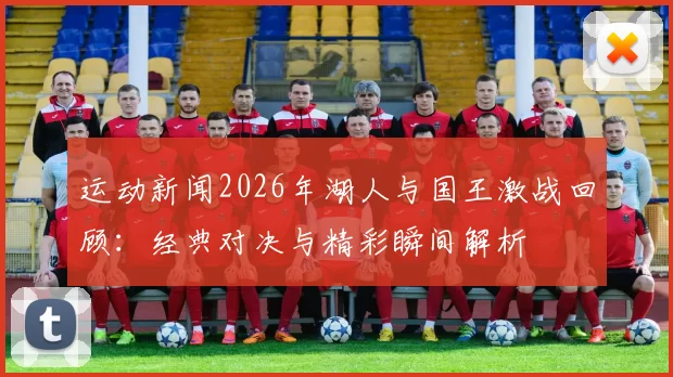 运动新闻2026年湖人与国王激战回顾：经典对决与精彩瞬间解析