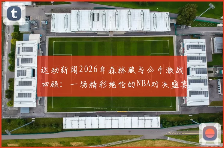 运动新闻2026年森林狼与公牛激战回顾：一场精彩绝伦的NBA对决盛宴