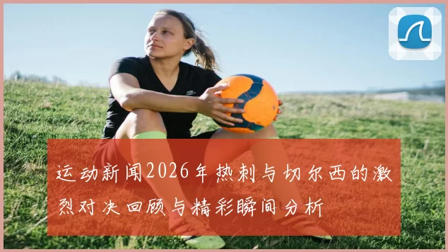 运动新闻2026年热刺与切尔西的激烈对决回顾与精彩瞬间分析