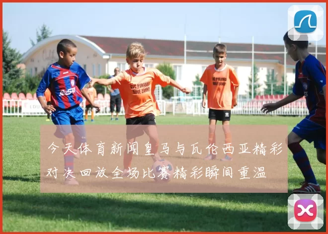 今天体育新闻皇马与瓦伦西亚精彩对决回放全场比赛精彩瞬间重温