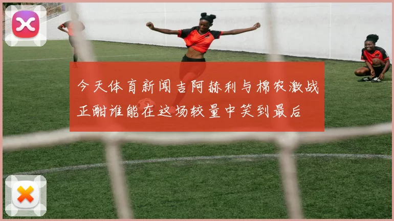 今天体育新闻吉阿赫利与棉农激战正酣谁能在这场较量中笑到最后