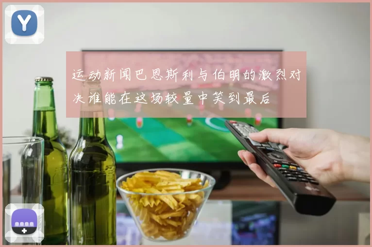 运动新闻巴恩斯利与伯明的激烈对决谁能在这场较量中笑到最后