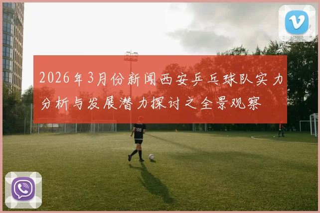 2026年3月份新闻西安乒乓球队实力分析与发展潜力探讨之全景观察